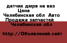 датчик дмрв на ваз › Цена ­ 1 500 - Челябинская обл. Авто » Продажа запчастей   . Челябинская обл.